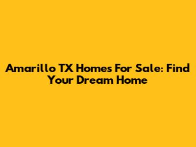Amarillo TX Homes For Sale: Find Your Dream Home