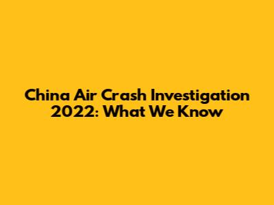 China Air Crash Investigation 2022: What We Know