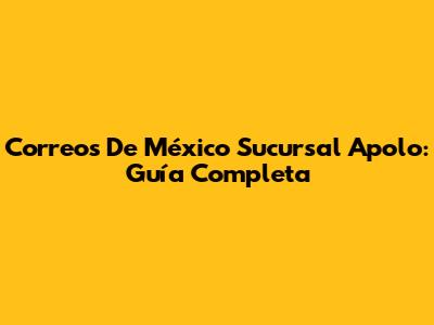 Correos De México Sucursal Apolo: Guía Completa
