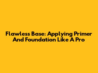 Flawless Base: Applying Primer And Foundation Like A Pro