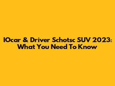 IOcar & Driver Schotsc SUV 2023: What You Need To Know