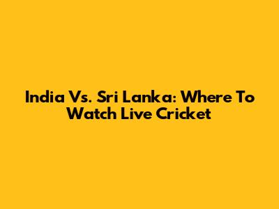 India Vs. Sri Lanka: Where To Watch Live Cricket