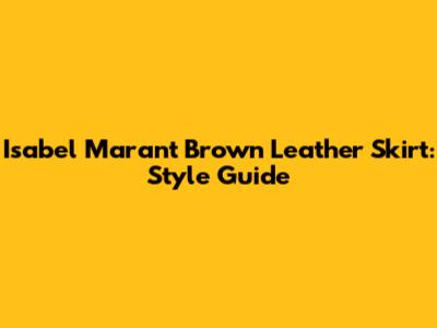 Isabel Marant Brown Leather Skirt: Style Guide