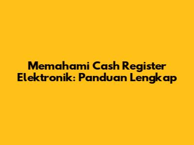 Memahami Cash Register Elektronik: Panduan Lengkap
