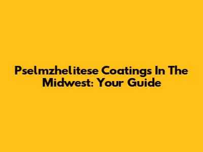 Pselmzhelitese Coatings In The Midwest: Your Guide