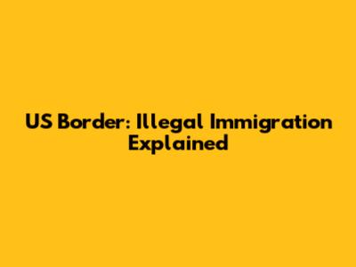 US Border: Illegal Immigration Explained